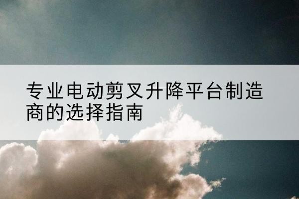 襄城电动剪叉升降平台厂家-专业电动剪叉升降平台制造商的选择指南