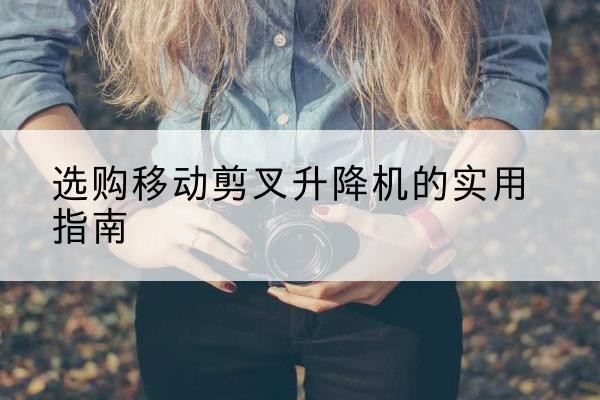 襄城移动剪叉升降机怎么选-选购移动剪叉升降机的实用指南