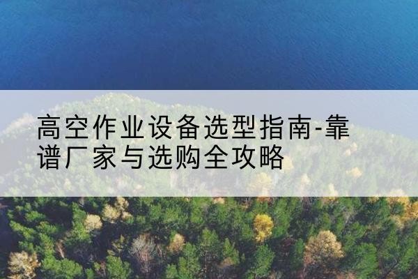 襄城升降车厂家-高空作业设备选型指南-靠谱厂家与选购全攻略
