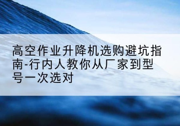 襄城升降平台厂家-高空作业升降机选购避坑指南-行内人教你从厂家到型号一次选对