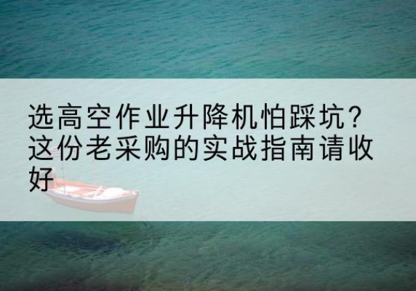 襄城高空作业升降机厂家推荐-选高空作业升降机怕踩坑？这份老采购的实战指南请收好