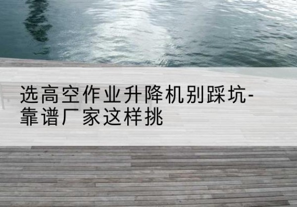 襄城剪叉式升降机厂家-选高空作业升降机别踩坑-靠谱厂家这样挑