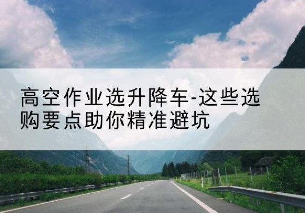 襄城升降车厂家-高空作业选升降车-这些选购要点助你*避坑