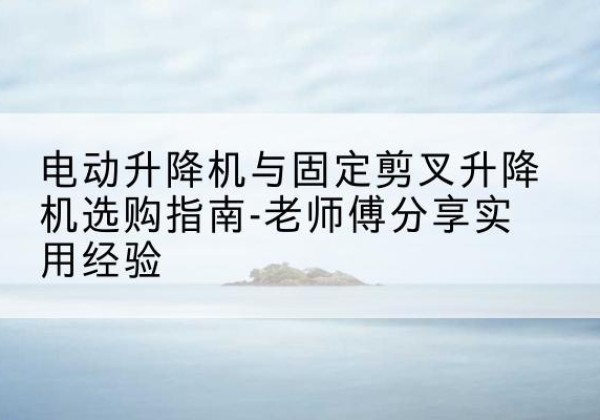 襄城电动升降机怎么选-电动升降机与固定剪叉升降机选购指南-老师傅分享实用经验