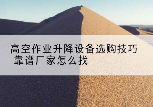 襄城电动升降平台厂家推荐-高空作业升降设备选购技巧 靠谱厂家怎么找