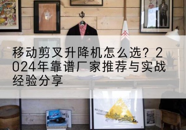 襄城升降平台厂家推荐-移动剪叉升降机怎么选？2024年靠谱厂家推荐与实战经验分享