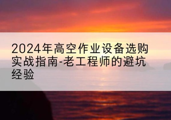 襄城高空作业升降机厂家推荐-2024年高空作业设备选购实战指南-老工程师的避坑经验
