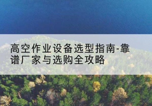 襄城升降车厂家-高空作业设备选型指南-靠谱厂家与选购全攻略